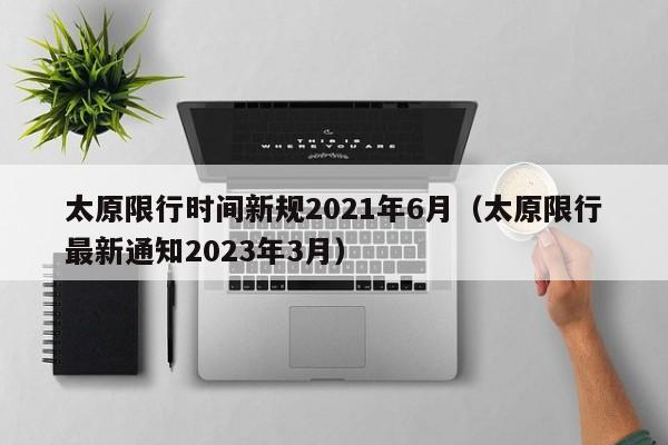 太原限行时间新规2021年6月（太原限行最新通知2023年3月）