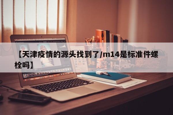 【天津疫情的源头找到了/m14是标准件螺栓吗】