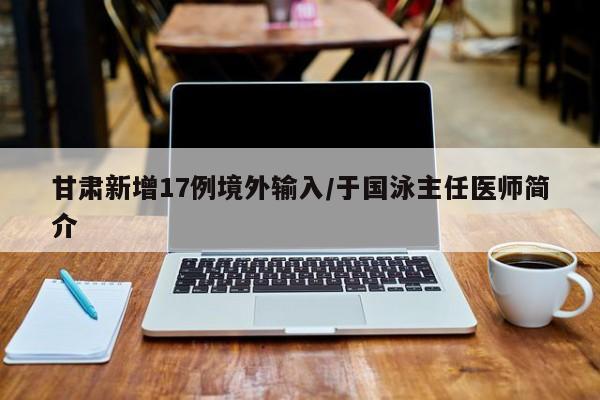 甘肃新增17例境外输入/于国泳主任医师简介