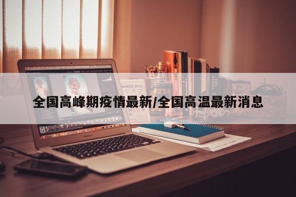 全国高峰期疫情最新/全国高温最新消息