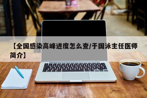 【全国感染高峰进度怎么查/于国泳主任医师简介】